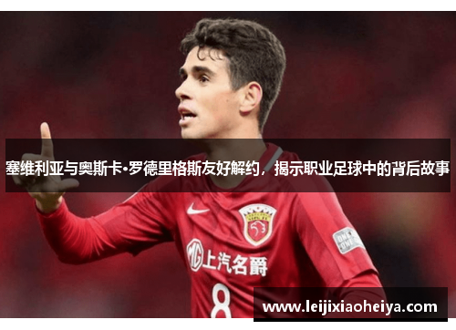 塞维利亚与奥斯卡·罗德里格斯友好解约，揭示职业足球中的背后故事