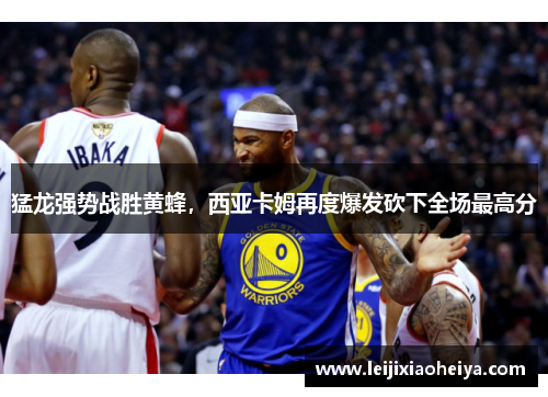 猛龙强势战胜黄蜂，西亚卡姆再度爆发砍下全场最高分