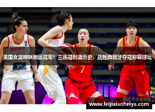 美国女篮蝉联奥运冠军！三连冠创造历史，战胜西班牙夺冠称霸球坛