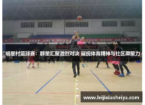明星村篮球赛：群星汇聚激烈对决 展现体育精神与社区凝聚力