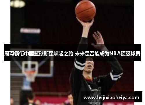 周琦领衔中国篮球新星崛起之路 未来是否能成为NBA顶级球员