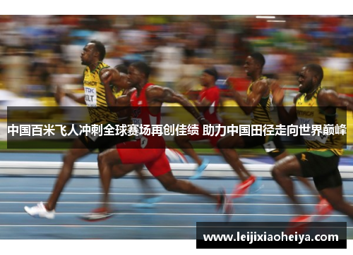 中国百米飞人冲刺全球赛场再创佳绩 助力中国田径走向世界巅峰