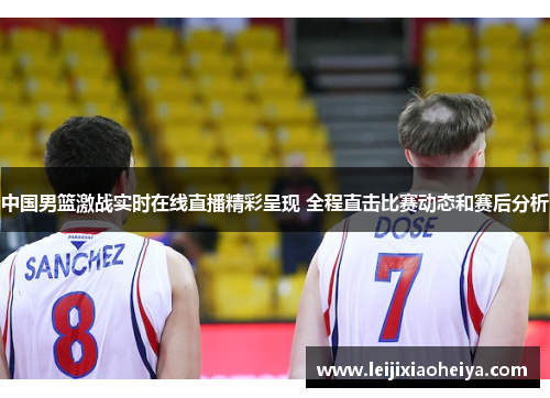 中国男篮激战实时在线直播精彩呈现 全程直击比赛动态和赛后分析