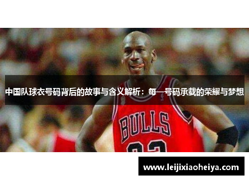 中国队球衣号码背后的故事与含义解析：每一号码承载的荣耀与梦想