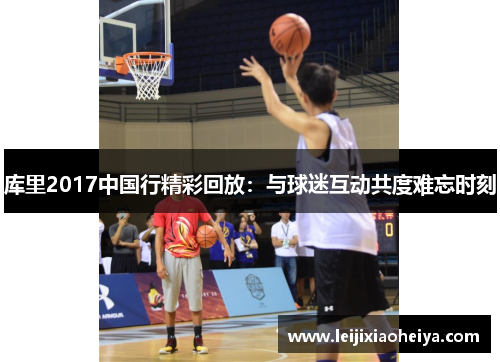 库里2017中国行精彩回放：与球迷互动共度难忘时刻